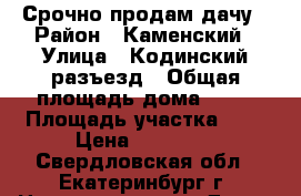 Срочно продам дачу › Район ­ Каменский › Улица ­ Кодинский разъезд › Общая площадь дома ­ 10 › Площадь участка ­ 6 › Цена ­ 70 000 - Свердловская обл., Екатеринбург г. Недвижимость » Дома, коттеджи, дачи продажа   